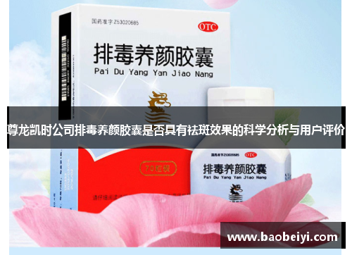 尊龙凯时公司排毒养颜胶囊是否具有祛斑效果的科学分析与用户评价